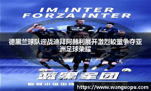 德黑兰球队迎战迪拜阿赫利展开激烈较量争夺亚洲足球荣耀