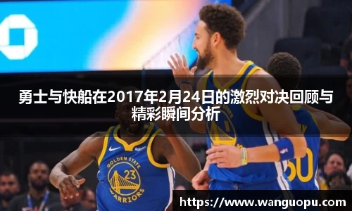 勇士与快船在2017年2月24日的激烈对决回顾与精彩瞬间分析