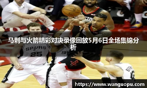 马刺与火箭精彩对决录像回放5月6日全场集锦分析